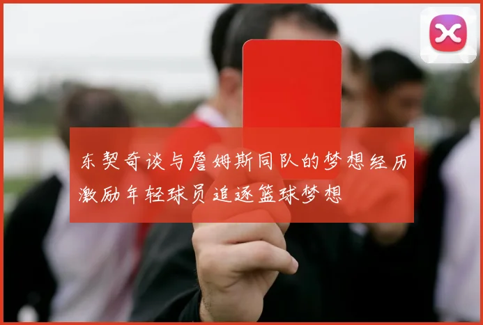 东契奇谈与詹姆斯同队的梦想经历激励年轻球员追逐篮球梦想