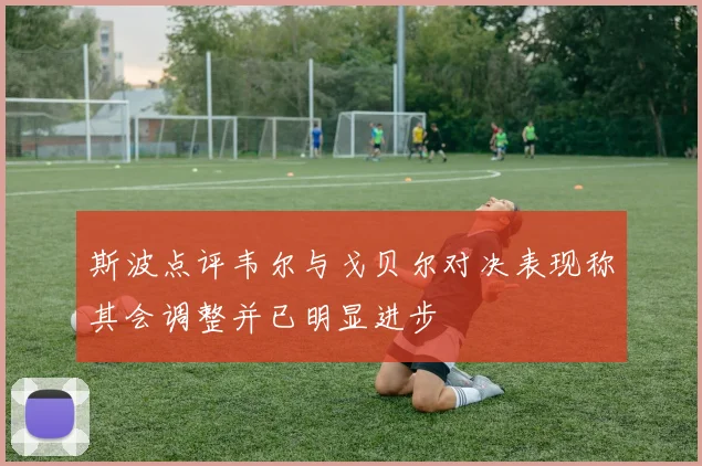 斯波点评韦尔与戈贝尔对决表现称其会调整并已明显进步