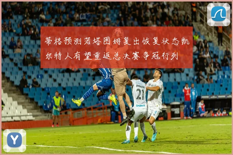 蒂格预测若塔图姆复出恢复状态凯尔特人有望重返总决赛争冠行列