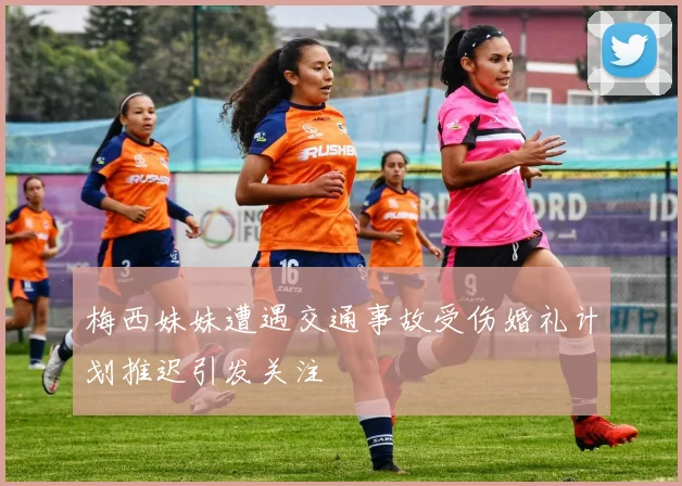 梅西妹妹遭遇交通事故受伤婚礼计划推迟引发关注