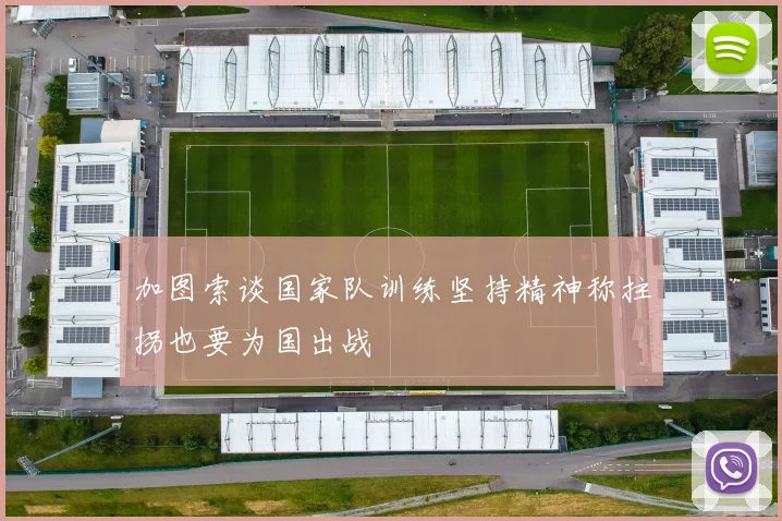 加图索谈国家队训练坚持精神称拄拐也要为国出战