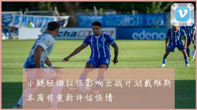 小腿轻微拉伤影响出战计划戴维斯本周将重新评估伤情