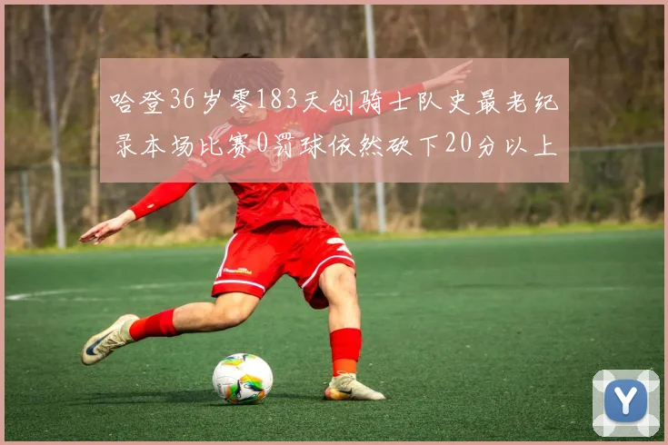 哈登36岁零183天创骑士队史最老纪录本场比赛0罚球依然砍下20分以上