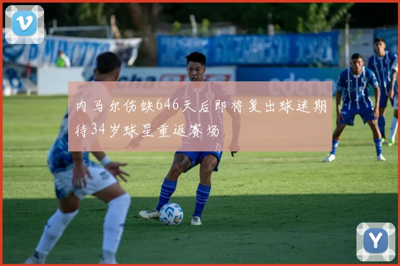 内马尔伤缺646天后即将复出球迷期待34岁球星重返赛场