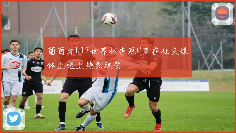葡萄牙U17世界杯夺冠C罗在社交媒体上送上热烈祝贺