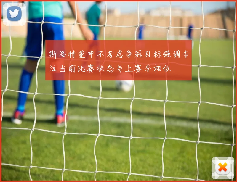 斯洛特重申不考虑争冠目标强调专注当前比赛状态与上赛季相似