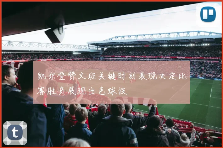 凯尔登赞文班关键时刻表现决定比赛胜负展现出色球技