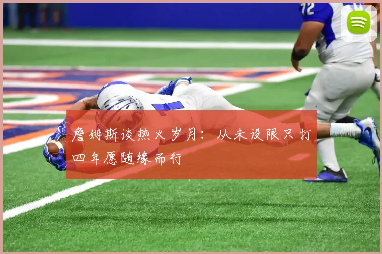 詹姆斯谈热火岁月：从未设限只打四年愿随缘而行