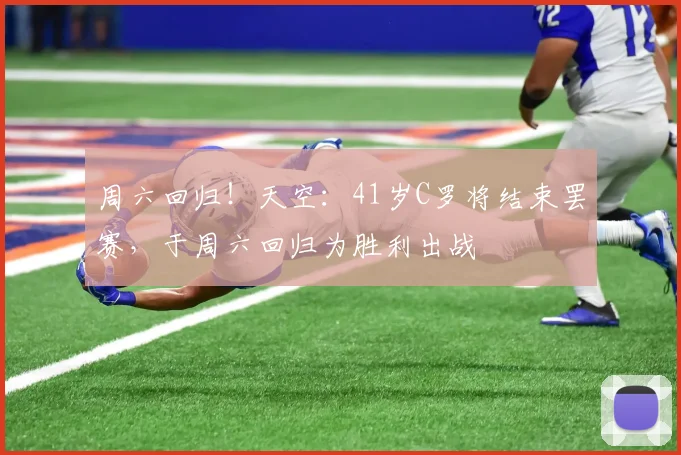 周六回归！天空：41岁C罗将结束罢赛，于周六回归为胜利出战