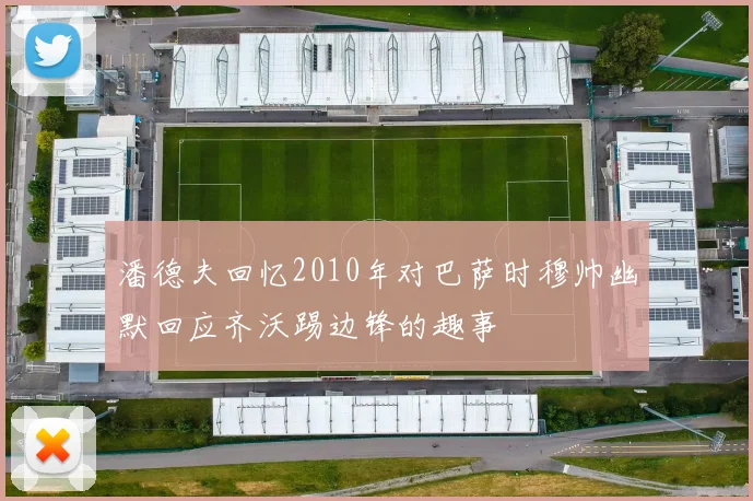 潘德夫回忆2010年对巴萨时穆帅幽默回应齐沃踢边锋的趣事