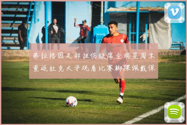 弗拉格因足部扭伤缺席全明星周末重返杜克大学观看比赛脚踝佩戴保护靴
