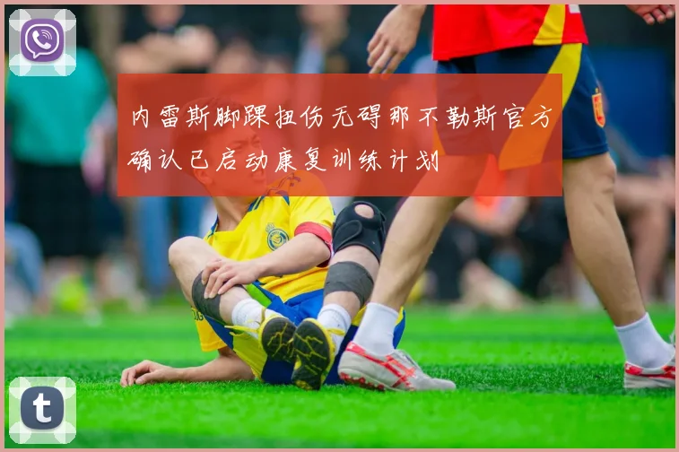 内雷斯脚踝扭伤无碍那不勒斯官方确认已启动康复训练计划