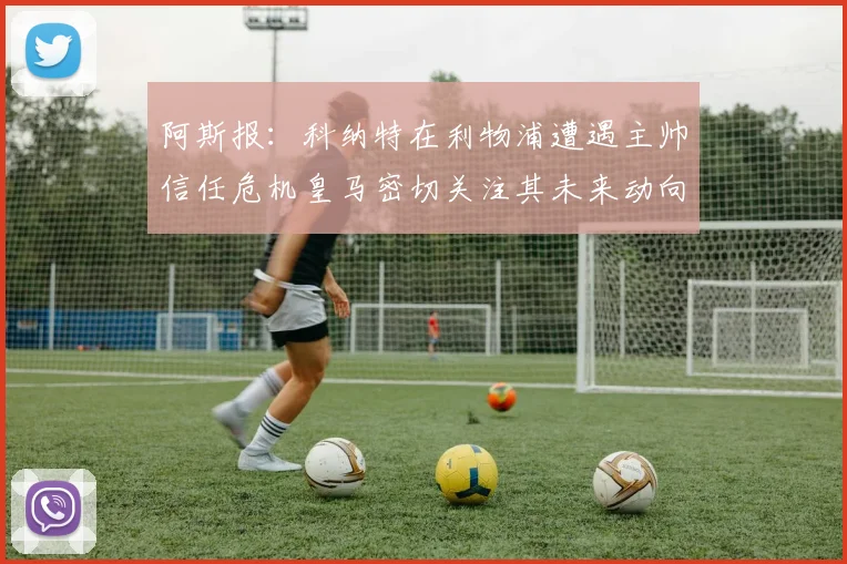 阿斯报：科纳特在利物浦遭遇主帅信任危机皇马密切关注其未来动向