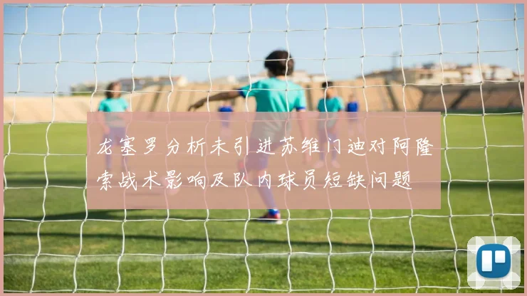 龙塞罗分析未引进苏维门迪对阿隆索战术影响及队内球员短缺问题