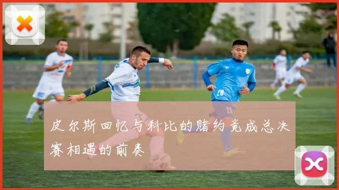 皮尔斯回忆与科比的赌约竟成总决赛相遇的前奏