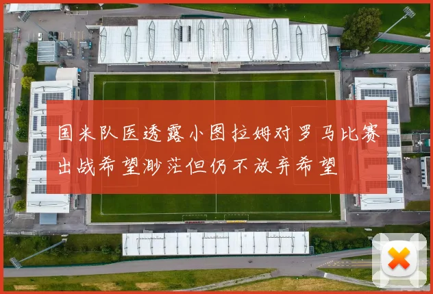国米队医透露小图拉姆对罗马比赛出战希望渺茫但仍不放弃希望