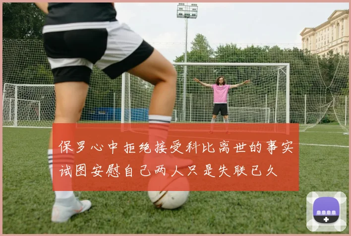 保罗心中拒绝接受科比离世的事实试图安慰自己两人只是失联已久
