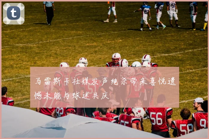 马雷斯卡社媒发声绝杀带来喜悦遗憾未能与球迷共庆