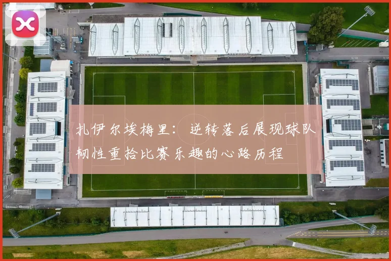扎伊尔埃梅里：逆转落后展现球队韧性重拾比赛乐趣的心路历程