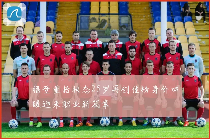 福登重拾状态25岁再创佳绩身价回暖迎来职业新篇章