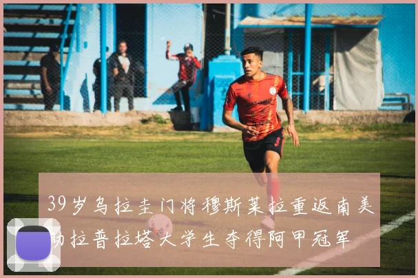 39岁乌拉圭门将穆斯莱拉重返南美助拉普拉塔大学生夺得阿甲冠军