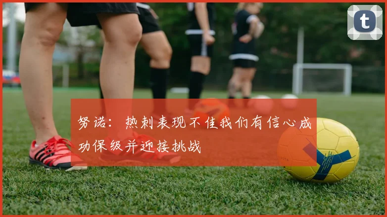 努诺：热刺表现不佳我们有信心成功保级并迎接挑战