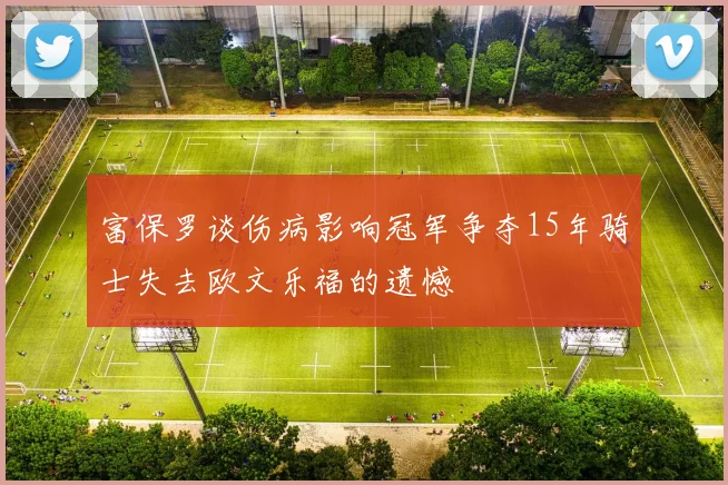 富保罗谈伤病影响冠军争夺15年骑士失去欧文乐福的遗憾