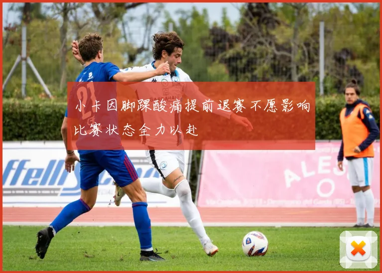 小卡因脚踝酸痛提前退赛不愿影响比赛状态全力以赴