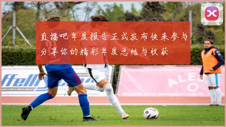 直播吧年度报告正式发布快来参与分享你的精彩年度总结与收获