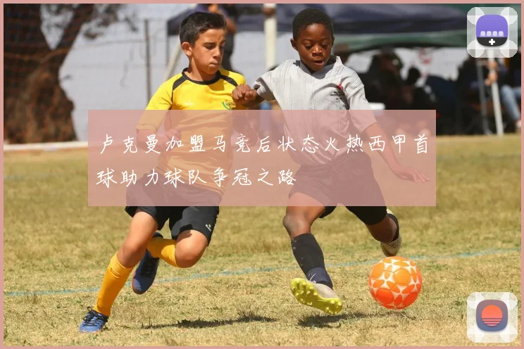 卢克曼加盟马竞后状态火热西甲首球助力球队争冠之路
