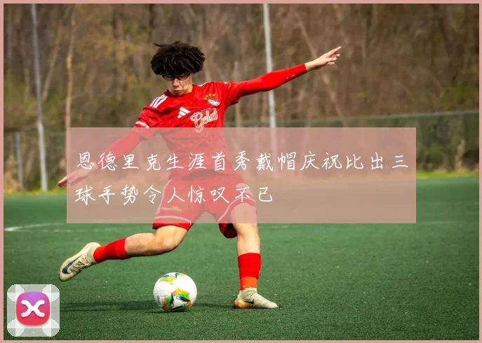 恩德里克生涯首秀戴帽庆祝比出三球手势令人惊叹不已