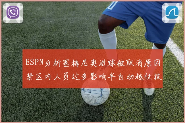 ESPN分析塞梅尼奥进球被取消原因禁区内人员过多影响半自动越位技术使用