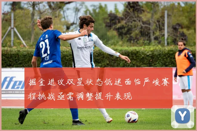 掘金进攻双星状态低迷面临严峻赛程挑战亟需调整提升表现