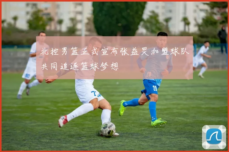 北控男篮正式宣布张益炅加盟球队共同追逐篮球梦想