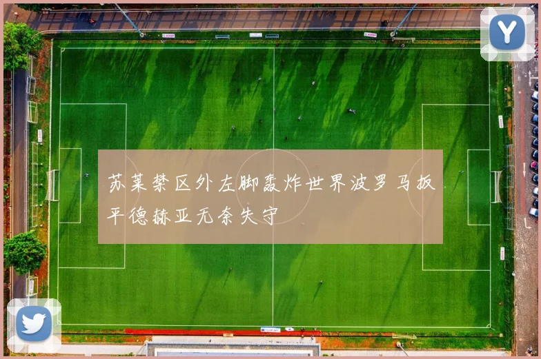 苏莱禁区外左脚轰炸世界波罗马扳平德赫亚无奈失守