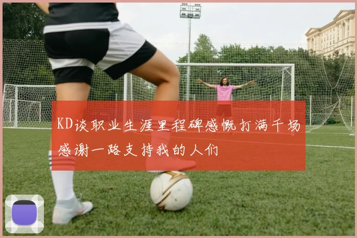KD谈职业生涯里程碑感慨打满千场感谢一路支持我的人们