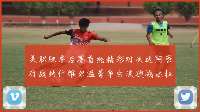 美职联季后赛首轮精彩对决迈阿密对战纳什维尔温哥华白浪迎战达拉斯