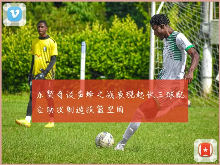 东契奇谈黄蜂之战表现起伏三球配合助攻制造投篮空间