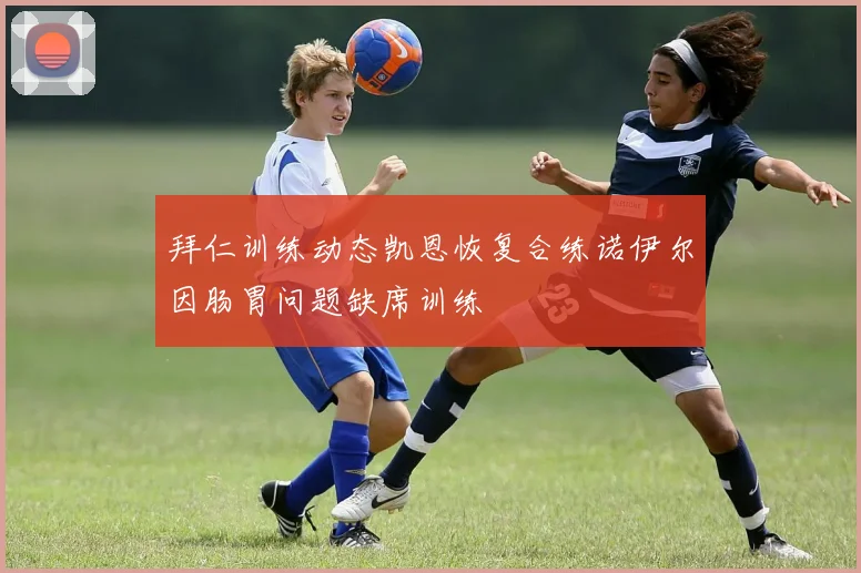 拜仁训练动态凯恩恢复合练诺伊尔因肠胃问题缺席训练