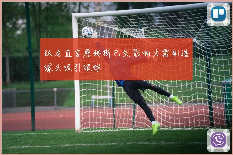 狄龙直言詹姆斯已失影响力需制造噱头吸引眼球