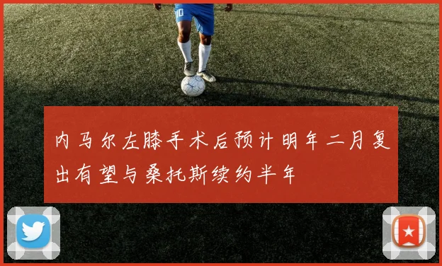 内马尔左膝手术后预计明年二月复出有望与桑托斯续约半年