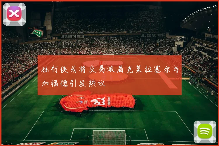 独行侠或将交易浓眉克莱拉塞尔与加福德引发热议