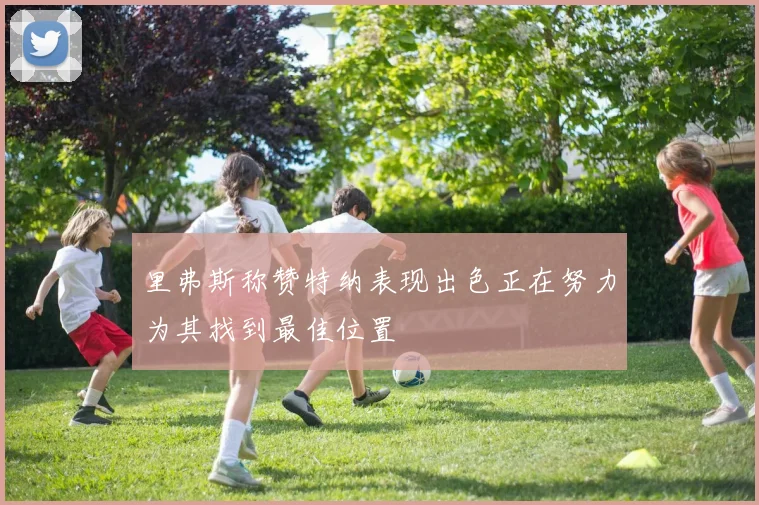 里弗斯称赞特纳表现出色正在努力为其找到最佳位置