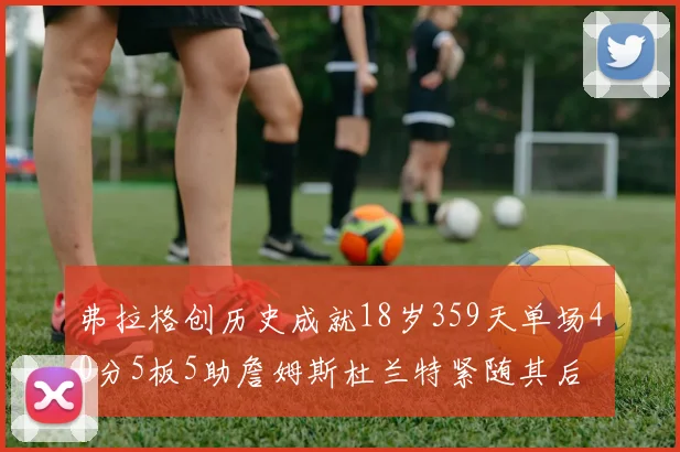 弗拉格创历史成就18岁359天单场40分5板5助詹姆斯杜兰特紧随其后