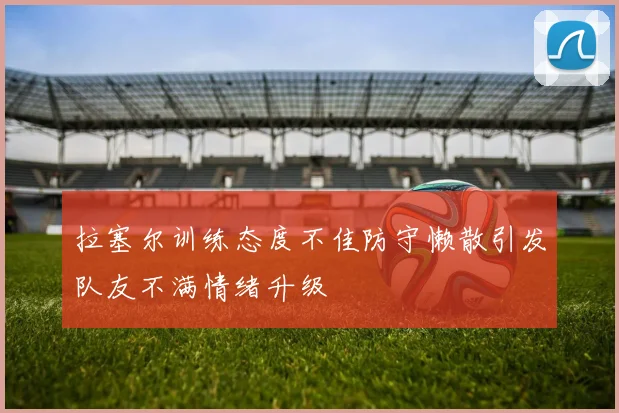 拉塞尔训练态度不佳防守懒散引发队友不满情绪升级