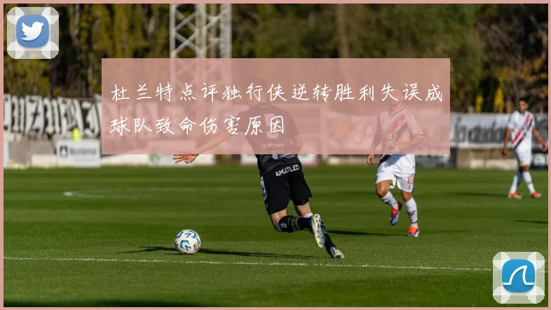 杜兰特点评独行侠逆转胜利失误成球队致命伤害原因