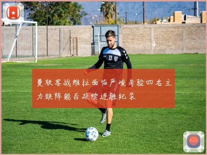 曼联客战维拉面临严峻考验四名主力缺阵能否延续连胜纪录
