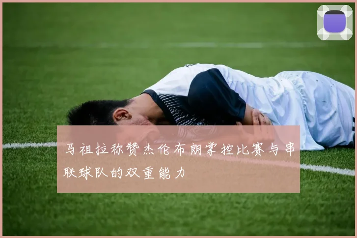 马祖拉称赞杰伦布朗掌控比赛与串联球队的双重能力