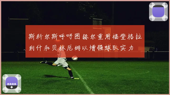 斯科尔斯呼吁图赫尔重用福登格拉利什和贝林厄姆以增强球队实力